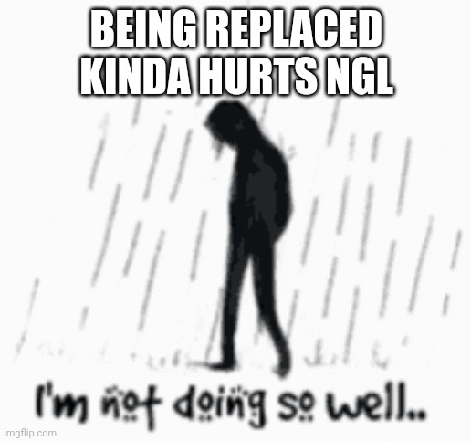 :/ | BEING REPLACED KINDA HURTS NGL | image tagged in welp | made w/ Imgflip meme maker