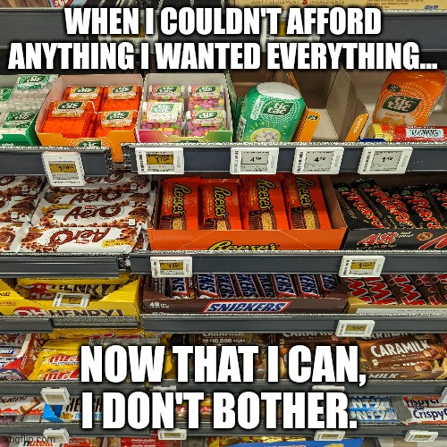 WHEN I COULDN'T AFFORD ANYTHING I WANTED EVERYTHING... NOW THAT I CAN, I DON'T BOTHER. | image tagged in AdviceAnimals | made w/ Imgflip meme maker
