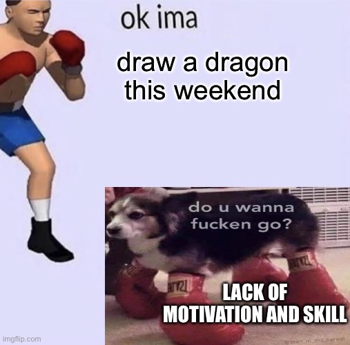 I must learn how, it is the only way I will get decent again | draw a dragon this weekend; LACK OF MOTIVATION AND SKILL | image tagged in imma fight this | made w/ Imgflip meme maker