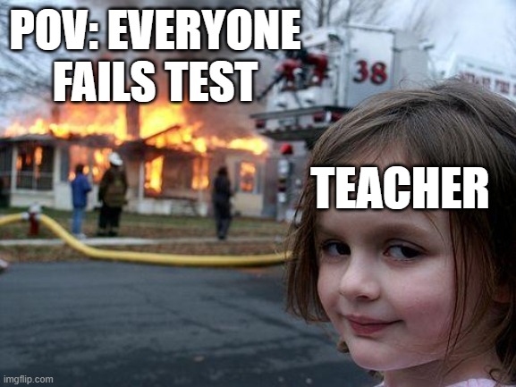 so true | POV: EVERYONE FAILS TEST; TEACHER | image tagged in memes,disaster girl | made w/ Imgflip meme maker