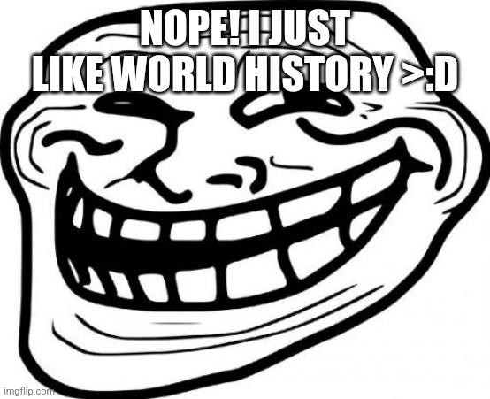 NOPE! I JUST LIKE WORLD HISTORY >:D | image tagged in memes,troll face | made w/ Imgflip meme maker