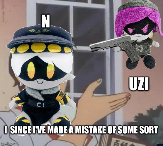 N did a oopse | N; UZI; I  SINCE I'VE MADE A MISTAKE OF SOME SORT | image tagged in memes,is this a pigeon | made w/ Imgflip meme maker