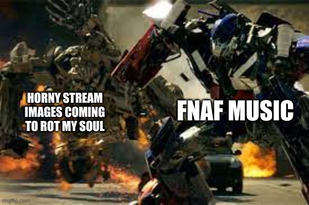 Left Behind is awesome, just listen to it and tell me what you think of the song | FNAF MUSIC; HORNY STREAM IMAGES COMING TO ROT MY SOUL | image tagged in optimus vs bonecrusher | made w/ Imgflip meme maker