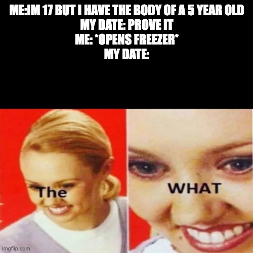 The What | ME:IM 17 BUT I HAVE THE BODY OF A 5 YEAR OLD
MY DATE: PROVE IT
ME: *OPENS FREEZER*
MY DATE: | image tagged in the what | made w/ Imgflip meme maker