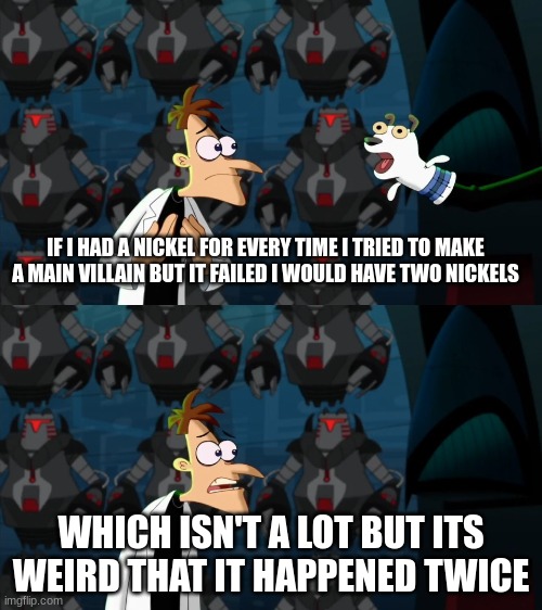 if i had a nickel for everytime | IF I HAD A NICKEL FOR EVERY TIME I TRIED TO MAKE A MAIN VILLAIN BUT IT FAILED I WOULD HAVE TWO NICKELS; WHICH ISN'T A LOT BUT ITS WEIRD THAT IT HAPPENED TWICE | image tagged in if i had a nickel for everytime | made w/ Imgflip meme maker