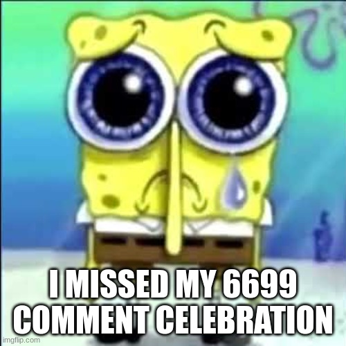 Sad Spongebob | I MISSED MY 6699 COMMENT CELEBRATION | image tagged in sad spongebob | made w/ Imgflip meme maker