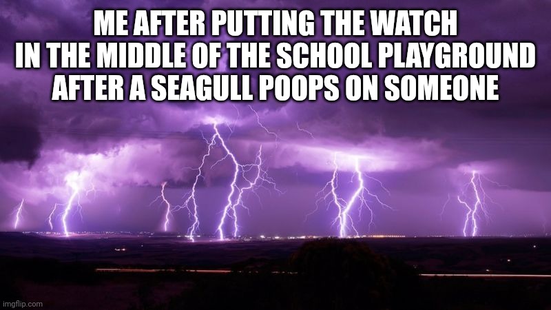 Lightning Storm | ME AFTER PUTTING THE WATCH IN THE MIDDLE OF THE SCHOOL PLAYGROUND AFTER A SEAGULL POOPS ON SOMEONE | image tagged in lightning storm | made w/ Imgflip meme maker