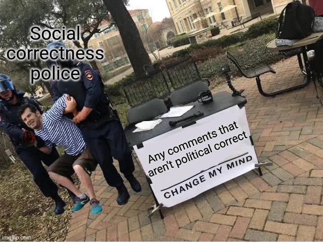 Change My Mind Guy Arrested | Social correctness police; Any comments that aren't political correct | image tagged in change my mind guy arrested | made w/ Imgflip meme maker