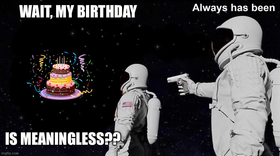 Birthday fun | WAIT, MY BIRTHDAY; IS MEANINGLESS?? | image tagged in always has been | made w/ Imgflip meme maker