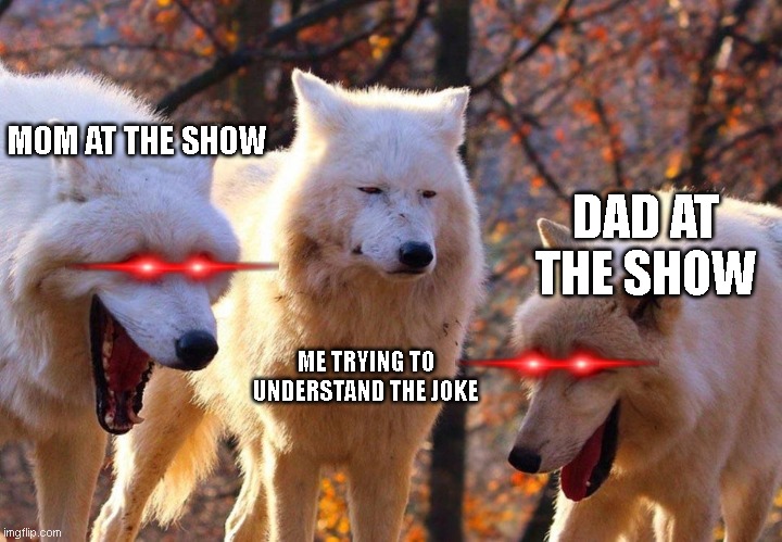 Me when I come up to watch a show... | MOM AT THE SHOW; DAD AT THE SHOW; ME TRYING TO
UNDERSTAND THE JOKE | image tagged in 2/3 wolves laugh | made w/ Imgflip meme maker