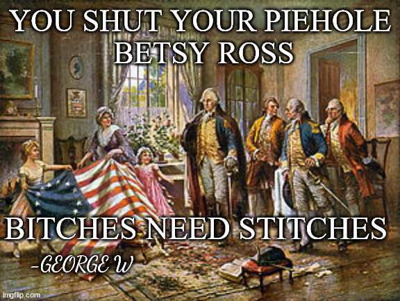 Bitches Need Stitches | YOU SHUT YOUR PIEHOLE
 BETSY ROSS; BITCHES NEED STITCHES; -GEORGE W | image tagged in betsy ross presenting the first american flag to general george,bitches stitches,george washington,american flag | made w/ Imgflip meme maker