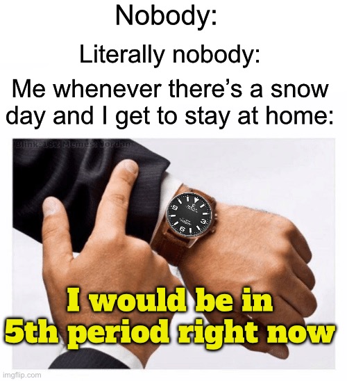 Anyone else here do this? | Nobody:; Literally nobody:; Me whenever there’s a snow day and I get to stay at home:; I would be in 5th period right now | image tagged in would you look at the time,memes,funny,true story,relatable memes,school | made w/ Imgflip meme maker