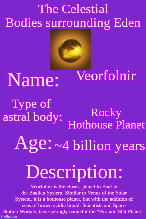 Peak humor. | Veorfolnir; Rocky Hothouse Planet; ~4 billion years; Veorfolnir is the closest planet to Baal in the Baalian System. Similar to Venus of the Solar System, it is a hothouse planet, but with the addition of seas of brown acidic liquid. Scientists and Space Station Workers have jokingly named it the "Piss and Shit Planet." | made w/ Imgflip meme maker