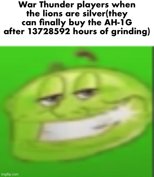 War Thunder players when the lions are silver(they can finally buy the AH-1G after 13728592 hours of grinding) | made w/ Imgflip meme maker