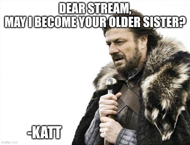 just casually making myself apart of your lives | DEAR STREAM,
MAY I BECOME YOUR OLDER SISTER? -KATT | image tagged in memes,brace yourselves x is coming | made w/ Imgflip meme maker