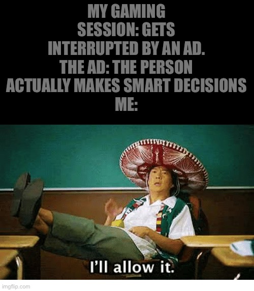 So true | MY GAMING SESSION: GETS INTERRUPTED BY AN AD.
THE AD: THE PERSON ACTUALLY MAKES SMART DECISIONS
ME: | image tagged in i ll allow it | made w/ Imgflip meme maker