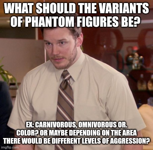 Idk :/ | WHAT SHOULD THE VARIANTS OF PHANTOM FIGURES BE? EX: CARNIVOROUS, OMNIVOROUS OR. COLOR? OR MAYBE DEPENDING ON THE AREA THERE WOULD BE DIFFERENT LEVELS OF AGGRESSION? | image tagged in memes,afraid to ask andy | made w/ Imgflip meme maker