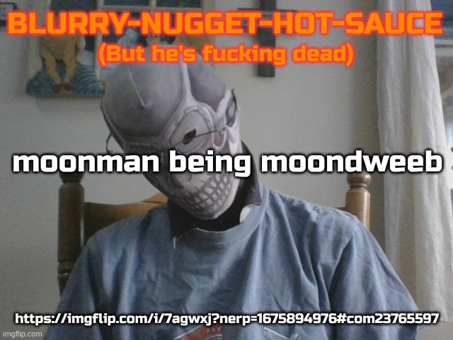https://imgflip.com/i/7agwxj?nerp=1675894976#com23765597 | moonman being moondweeb; https://imgflip.com/i/7agwxj?nerp=1675894976#com23765597 | image tagged in blurry-nugget-hot-sauce but he's f cking dead | made w/ Imgflip meme maker