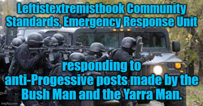 Facebook, Meta Community standards Emergency Response Unit. | Leftistextremistbook Community Standards, Emergency Response Unit; Yarra Man; responding to anti-Progessive posts made by the Bush Man and the Yarra Man. | image tagged in north korea,russia,china,labor,left,communist | made w/ Imgflip meme maker