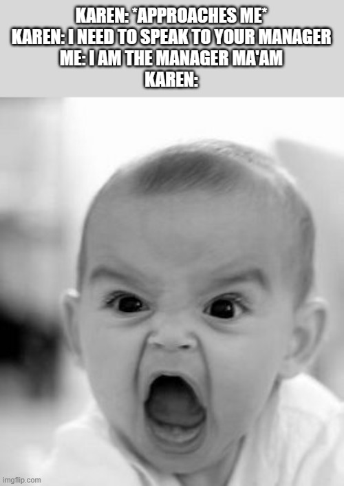 Angry Baby | KAREN: *APPROACHES ME*
KAREN: I NEED TO SPEAK TO YOUR MANAGER
ME: I AM THE MANAGER MA'AM
KAREN: | image tagged in memes,angry baby,karens | made w/ Imgflip meme maker