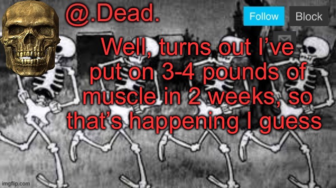 . | Well, turns out I’ve put on 3-4 pounds of muscle in 2 weeks, so that’s happening I guess | image tagged in dead 's announcment template | made w/ Imgflip meme maker