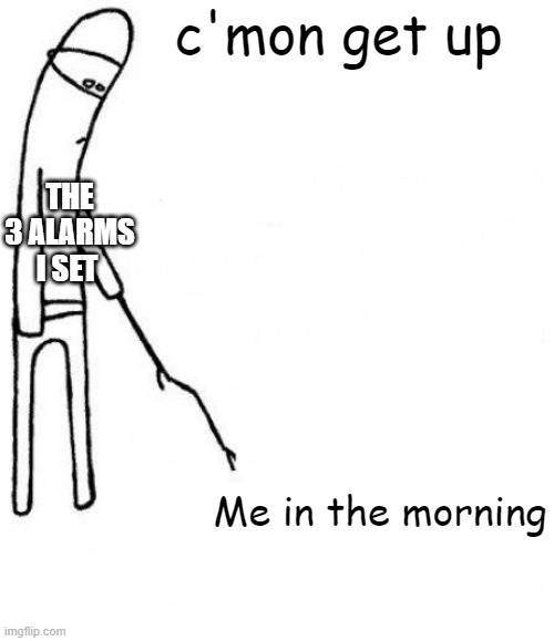 ... | c'mon get up; THE 3 ALARMS I SET; Me in the morning | image tagged in c'mon do something,clock,alarm,alarm clock,memes,morning | made w/ Imgflip meme maker