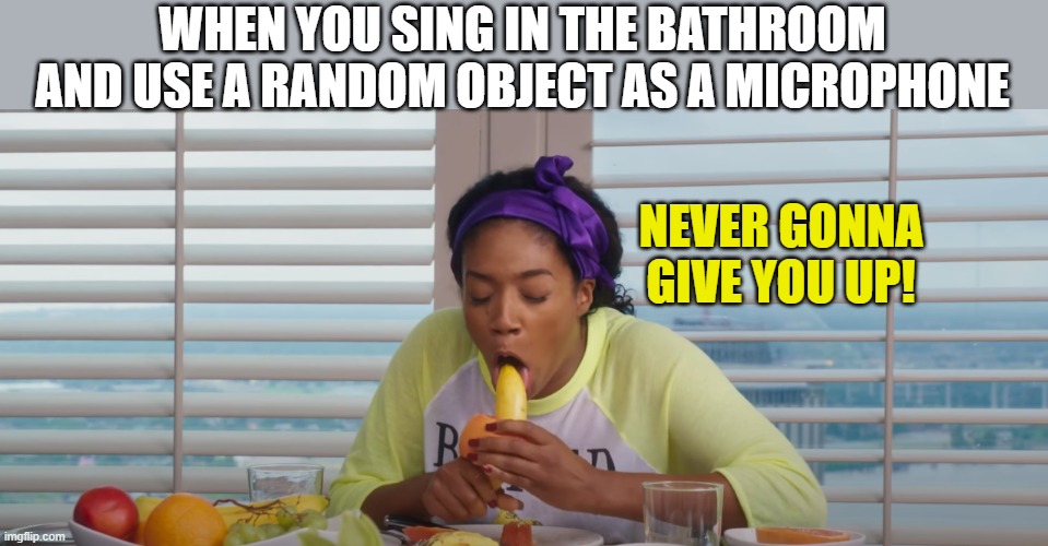 Who did this when they were young | WHEN YOU SING IN THE BATHROOM AND USE A RANDOM OBJECT AS A MICROPHONE; NEVER GONNA GIVE YOU UP! | image tagged in swallowed to many kids so everything she say is childish | made w/ Imgflip meme maker