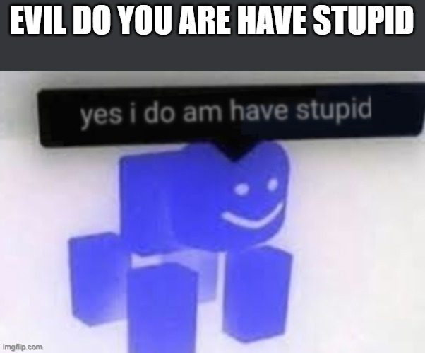 Parallel universe | EVIL DO YOU ARE HAVE STUPID | image tagged in yes i do am have stupid | made w/ Imgflip meme maker