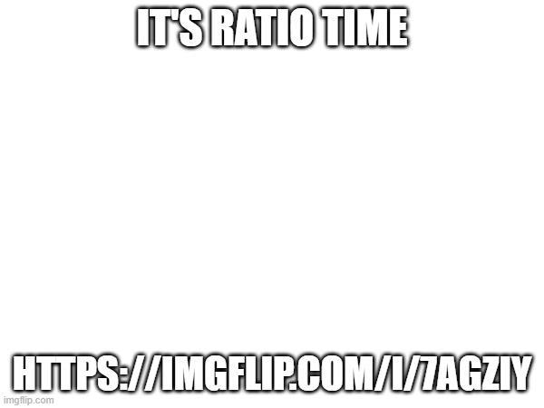 meme. | IT'S RATIO TIME; HTTPS://IMGFLIP.COM/I/7AGZIY | image tagged in ratio | made w/ Imgflip meme maker