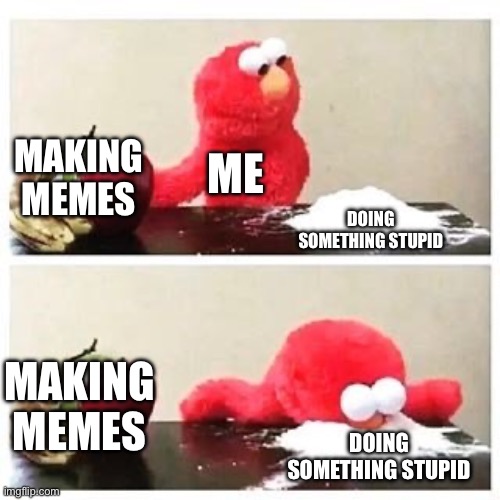 . | MAKING MEMES; ME; DOING SOMETHING STUPID; MAKING MEMES; DOING SOMETHING STUPID | image tagged in elmo cocaine,memes | made w/ Imgflip meme maker