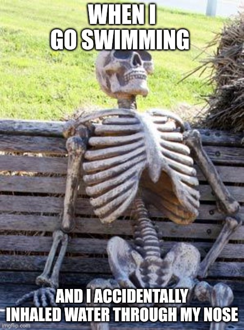 Waiting Skeleton | WHEN I GO SWIMMING; AND I ACCIDENTALLY INHALED WATER THROUGH MY NOSE | image tagged in memes,waiting skeleton | made w/ Imgflip meme maker