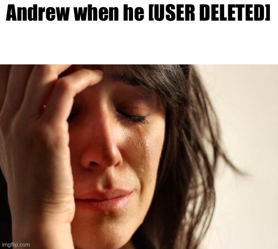 First World Problems Meme | Andrew when he [USER DELETED] | image tagged in memes,first world problems | made w/ Imgflip meme maker