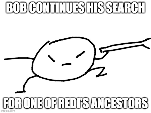 he went back in time again | BOB CONTINUES HIS SEARCH; FOR ONE OF REDI'S ANCESTORS | made w/ Imgflip meme maker