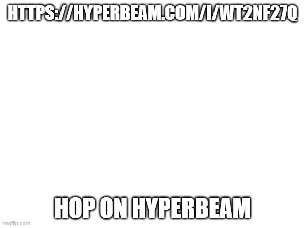HTTPS://HYPERBEAM.COM/I/WT2NF27Q; HOP ON HYPERBEAM | made w/ Imgflip meme maker