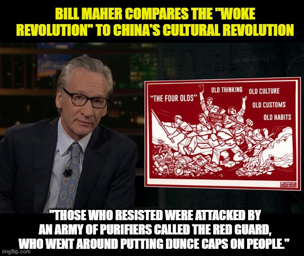 When you shock a liberal, you know it's pretty bad. | BILL MAHER COMPARES THE "WOKE REVOLUTION" TO CHINA'S CULTURAL REVOLUTION; "THOSE WHO RESISTED WERE ATTACKED BY AN ARMY OF PURIFIERS CALLED THE RED GUARD, WHO WENT AROUND PUTTING DUNCE CAPS ON PEOPLE." | image tagged in woke,bill maher,shocking,god bless america | made w/ Imgflip meme maker