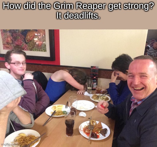 Hmmmm....? | How did the Grim Reaper get strong?
It deadlifts. | image tagged in dad joke meme | made w/ Imgflip meme maker