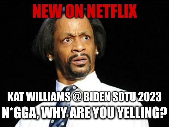 How out of touch are you to give two Hitler style SOTU speeches in a row? | NEW ON NETFLIX; KAT WILLIAMS @ BIDEN SOTU 2023; N*GGA, WHY ARE YOU YELLING? | image tagged in kat williams wtf,memes,politics,joe biden,netflix,nazis | made w/ Imgflip meme maker