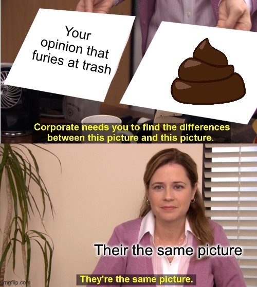 So true | Your opinion that furies at trash; Their the same picture | image tagged in memes,they're the same picture | made w/ Imgflip meme maker