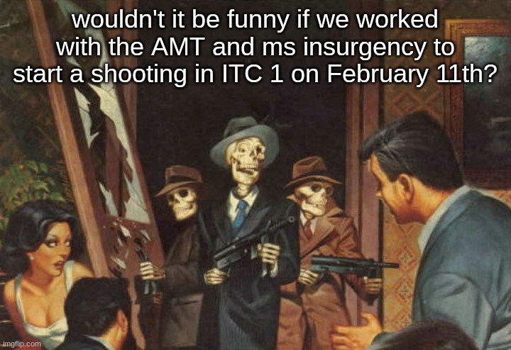 Rattle em boys! | wouldn't it be funny if we worked with the AMT and ms insurgency to start a shooting in ITC 1 on February 11th? | image tagged in rattle em boys | made w/ Imgflip meme maker