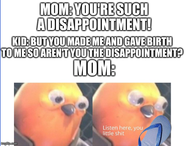 smart and sorry | MOM: YOU'RE SUCH A DISAPPOINTMENT! KID: BUT YOU MADE ME AND GAVE BIRTH TO ME SO AREN'T YOU THE DISAPPOINTMENT? MOM: | image tagged in listen here you little shit | made w/ Imgflip meme maker