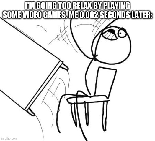 Relatable | I'M GOING TOO RELAX BY PLAYING SOME VIDEO GAMES. ME 0.002 SECONDS LATER: | image tagged in memes,table flip guy | made w/ Imgflip meme maker