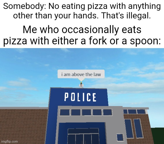 Eating pizza with a fork or a spoon | Somebody: No eating pizza with anything other than your hands. That's illegal. Me who occasionally eats pizza with either a fork or a spoon: | image tagged in i am above the law,funny,memes,above the law,pizza time,blank white template | made w/ Imgflip meme maker