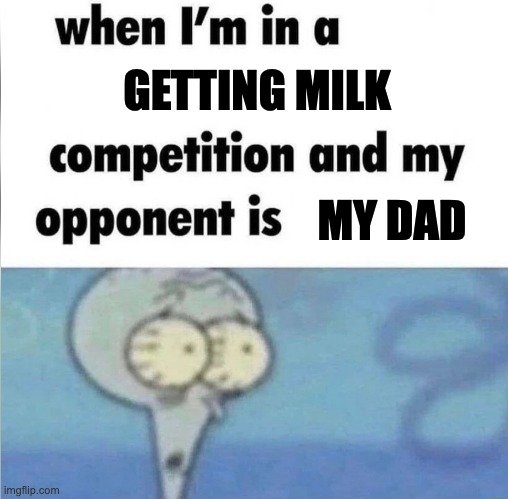 milk | GETTING MILK; MY DAD | image tagged in whe i'm in a competition and my opponent is | made w/ Imgflip meme maker