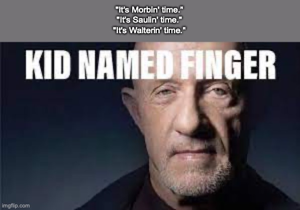 Kid named finger | "It's Morbin' time."
"It's Saulin' time."
"It's Walterin' time." | image tagged in kid named finger | made w/ Imgflip meme maker