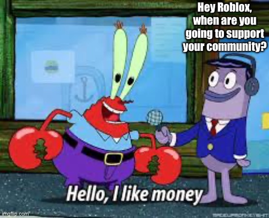 Mr Krabs I like money | Hey Roblox, when are you going to support your community? | image tagged in mr krabs i like money | made w/ Imgflip meme maker