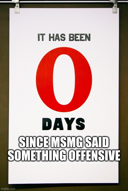 0 days since | SINCE MSMG SAID SOMETHING OFFENSIVE | image tagged in 0 days since | made w/ Imgflip meme maker