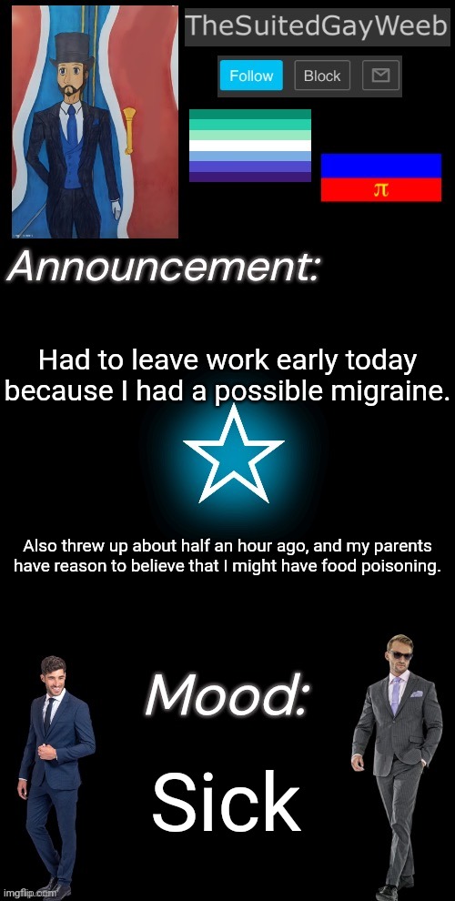 I'm Also Taking Tomorrow Off As A Precaution | Had to leave work early today because I had a possible migraine. Also threw up about half an hour ago, and my parents have reason to believe that I might have food poisoning. Sick | image tagged in thesuitedgayweeb s announcement temp | made w/ Imgflip meme maker