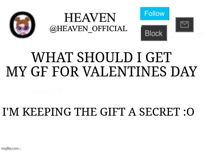 Oooo | WHAT SHOULD I GET MY GF FOR VALENTINES DAY; I'M KEEPING THE GIFT A SECRET :O | image tagged in heaven s template | made w/ Imgflip meme maker