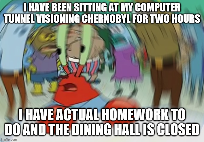 yes I am neurodivergent | I HAVE BEEN SITTING AT MY COMPUTER TUNNEL VISIONING CHERNOBYL FOR TWO HOURS; I HAVE ACTUAL HOMEWORK TO DO AND THE DINING HALL IS CLOSED | image tagged in memes,mr krabs blur meme,truly i love being neurodivergent it is a superpower | made w/ Imgflip meme maker