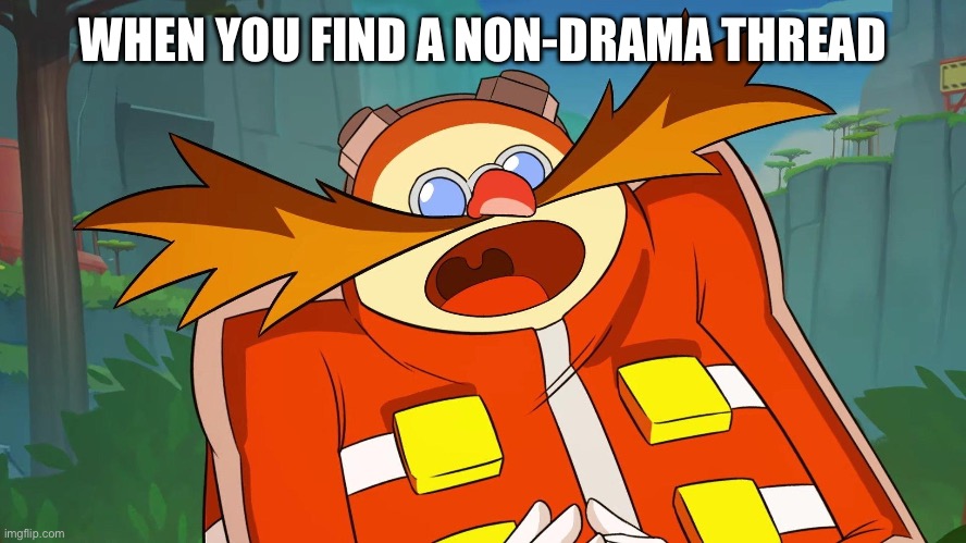 Finally… | WHEN YOU FIND A NON-DRAMA THREAD | image tagged in eggman,shocked face | made w/ Imgflip meme maker